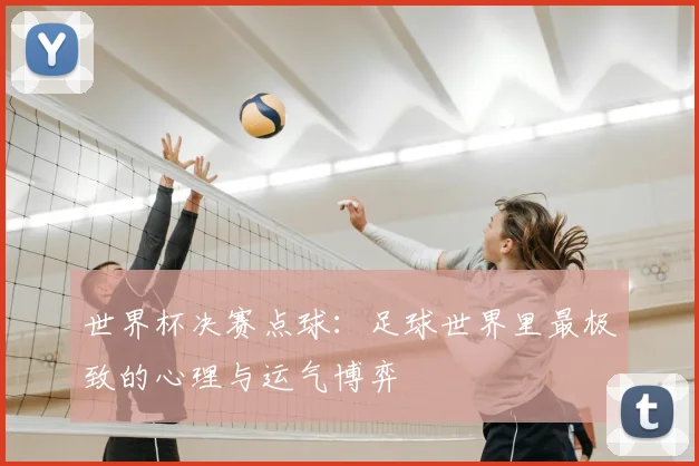 世界杯决赛点球:足球世界里最极致的心理与运气博弈