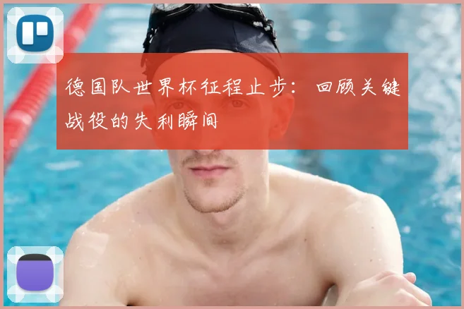 德国队世界杯征程止步：回顾关键战役的失利瞬间