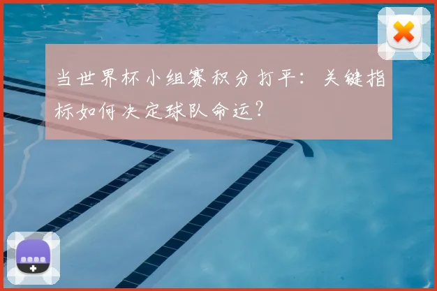 当世界杯小组赛积分打平:关键指标如何决定球队命运?