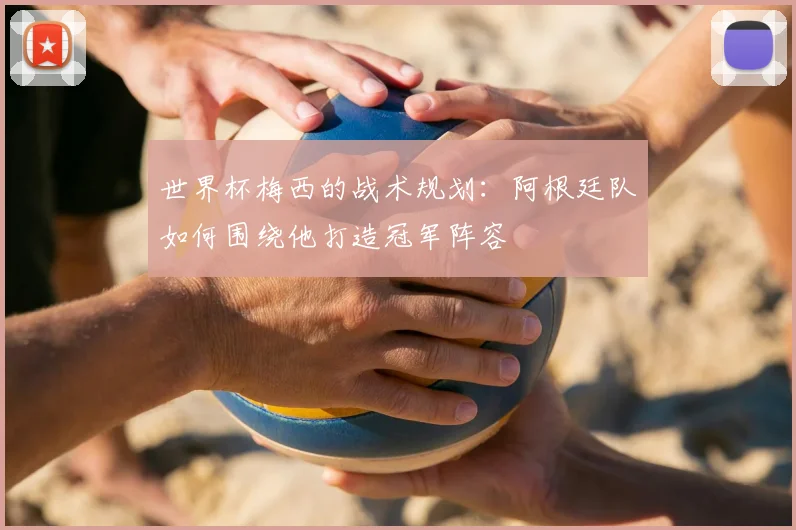 世界杯梅西的战术规划：阿根廷队如何围绕他打造冠军阵容