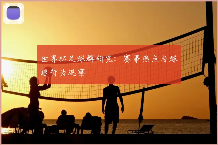 世界杯足球群研究:赛事热点与球迷行为观察