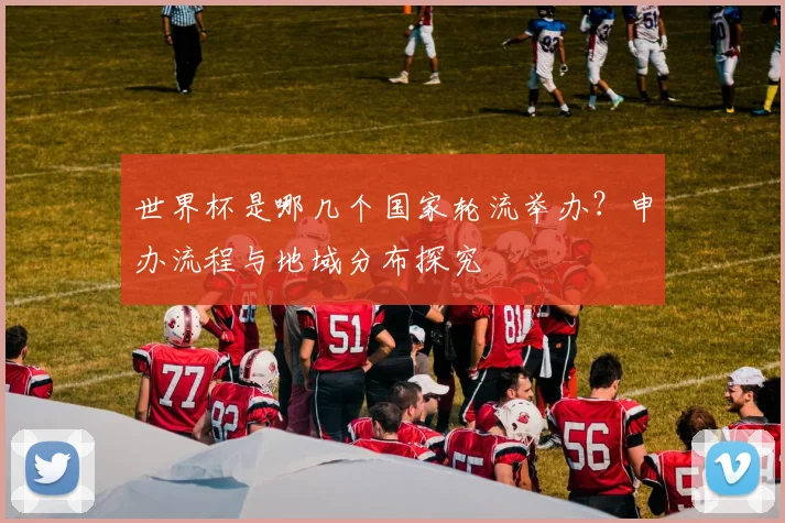 世界杯是哪几个国家轮流举办？申办流程与地域分布探究