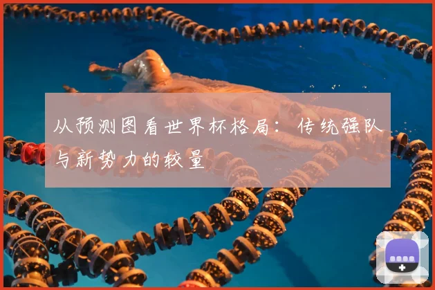 从预测图看世界杯格局：传统强队与新势力的较量