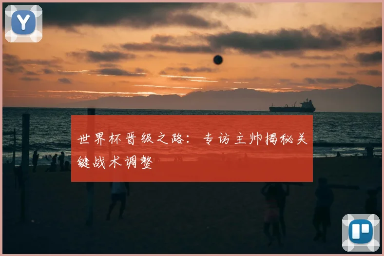 世界杯晋级之路：专访主帅揭秘关键战术调整