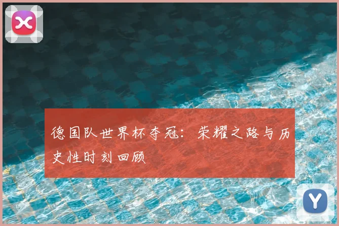 德国队世界杯夺冠：荣耀之路与历史性时刻回顾