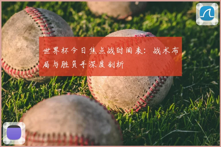 世界杯今日焦点战时间表:战术布局与胜负手深度剖析