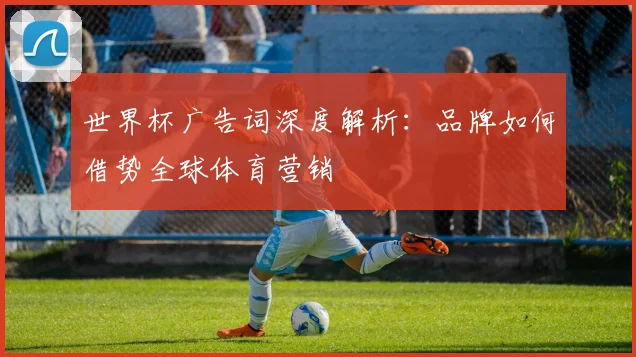 世界杯广告词深度解析:品牌如何借势全球体育营销