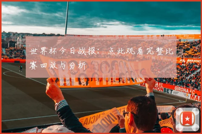 世界杯今日战报:点此观看完整比赛回放与分析