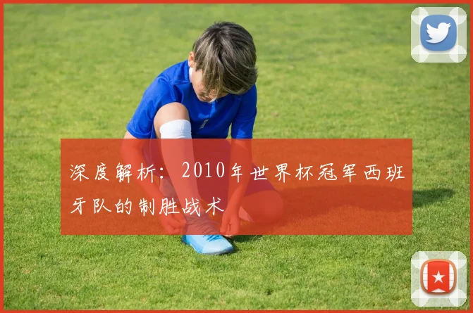 深度解析:2010年世界杯冠军西班牙队的制胜战术