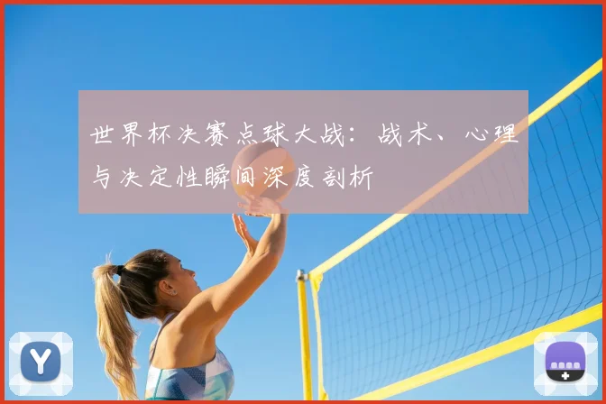 世界杯决赛点球大战:战术、心理与决定性瞬间深度剖析