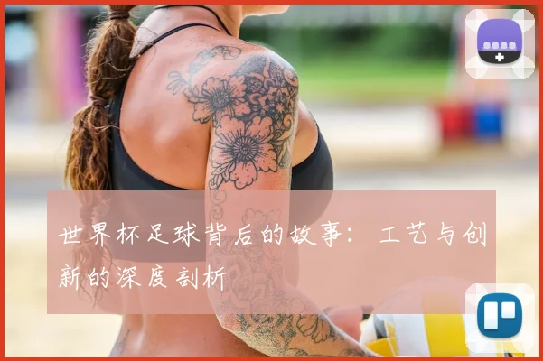 世界杯足球背后的故事:工艺与创新的深度剖析