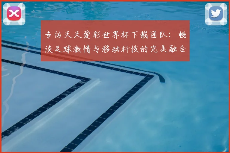 专访天天爱彩世界杯下载团队:畅谈足球激情与移动科技的完美融合