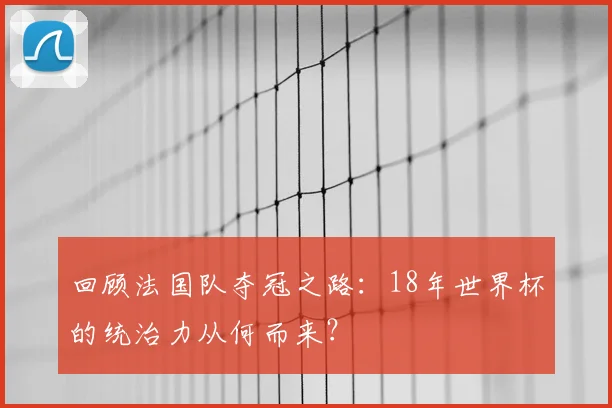 回顾法国队夺冠之路:18年世界杯的统治力从何而来?
