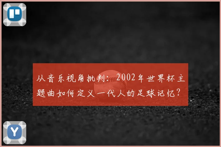 从音乐视角批判：2002年世界杯主题曲如何定义一代人的足球记忆？
