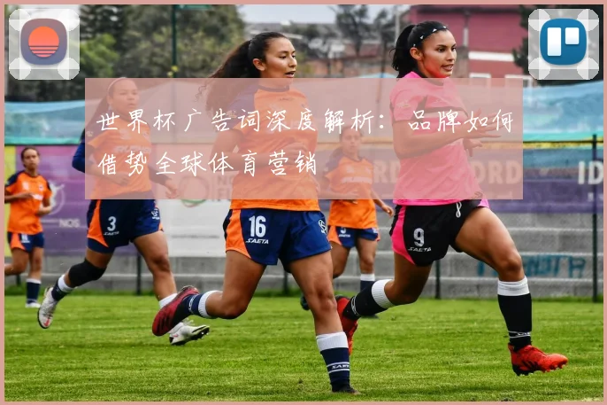世界杯广告词深度解析:品牌如何借势全球体育营销