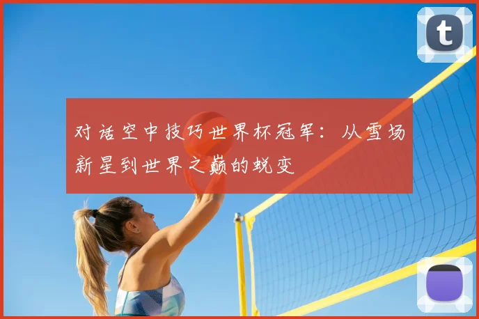 对话空中技巧世界杯冠军:从雪场新星到世界之巅的蜕变