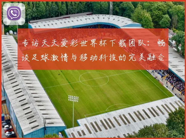 专访天天爱彩世界杯下载团队:畅谈足球激情与移动科技的完美融合