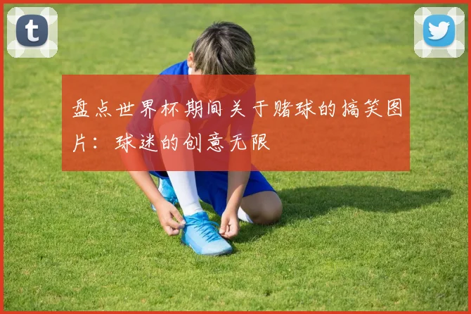 盘点世界杯期间关于赌球的搞笑图片:球迷的创意无限