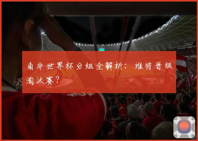 南非世界杯分组全解析:谁将晋级淘汰赛?