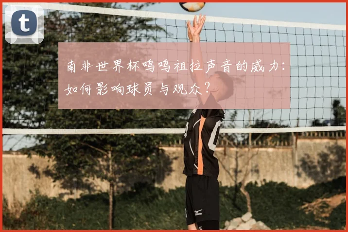 南非世界杯呜呜祖拉声音的威力:如何影响球员与观众?