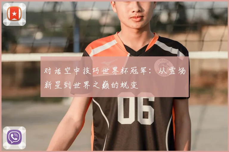 对话空中技巧世界杯冠军:从雪场新星到世界之巅的蜕变