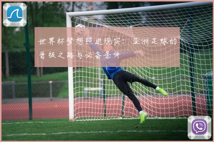 世界杯梦想照进现实：亚洲足球的晋级之路与必备条件