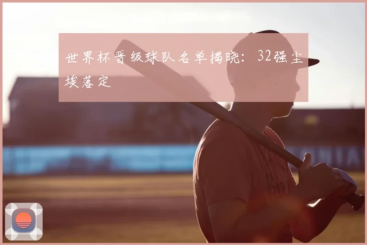 世界杯晋级球队名单揭晓：32强尘埃落定