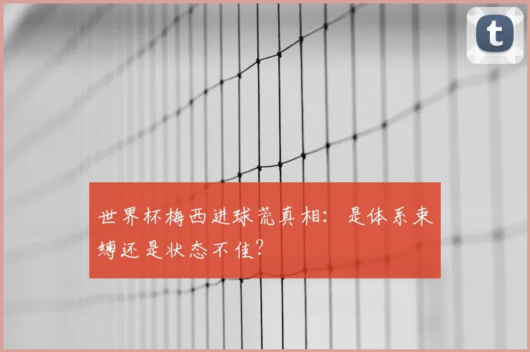 世界杯梅西进球荒真相：是体系束缚还是状态不佳？