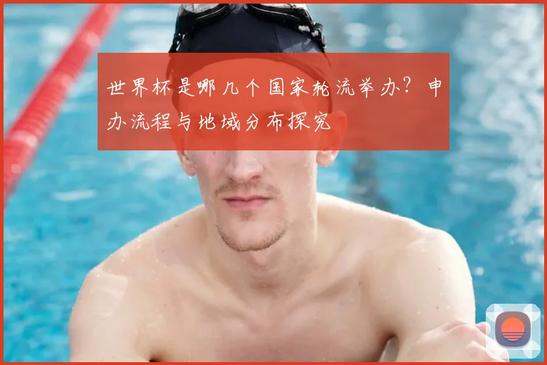世界杯是哪几个国家轮流举办？申办流程与地域分布探究