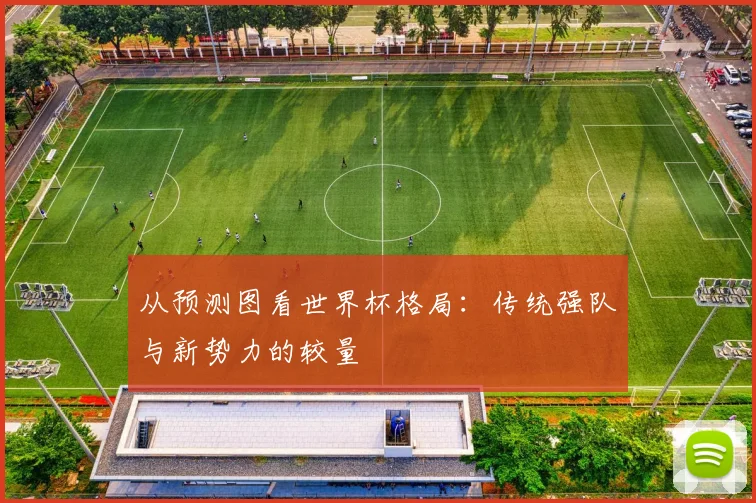 从预测图看世界杯格局：传统强队与新势力的较量