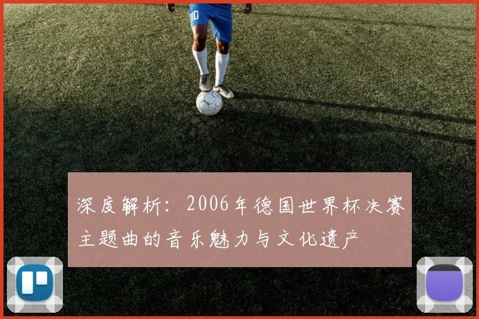 深度解析:2006年德国世界杯决赛主题曲的音乐魅力与文化遗产